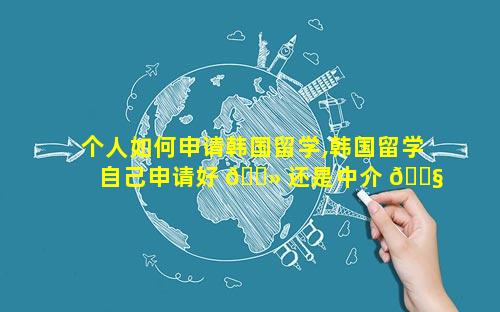 个人如何申请韩国留学,韩国留学自己申请好 🌻 还是中介 🐧 好
